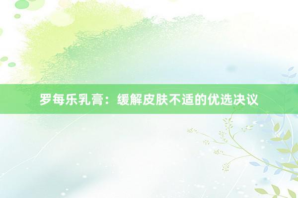 罗每乐乳膏：缓解皮肤不适的优选决议