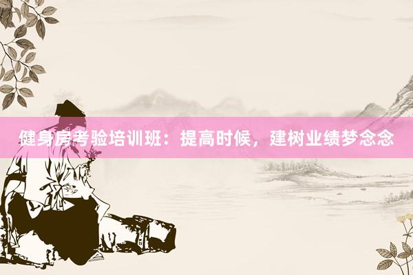 健身房考验培训班：提高时候，建树业绩梦念念